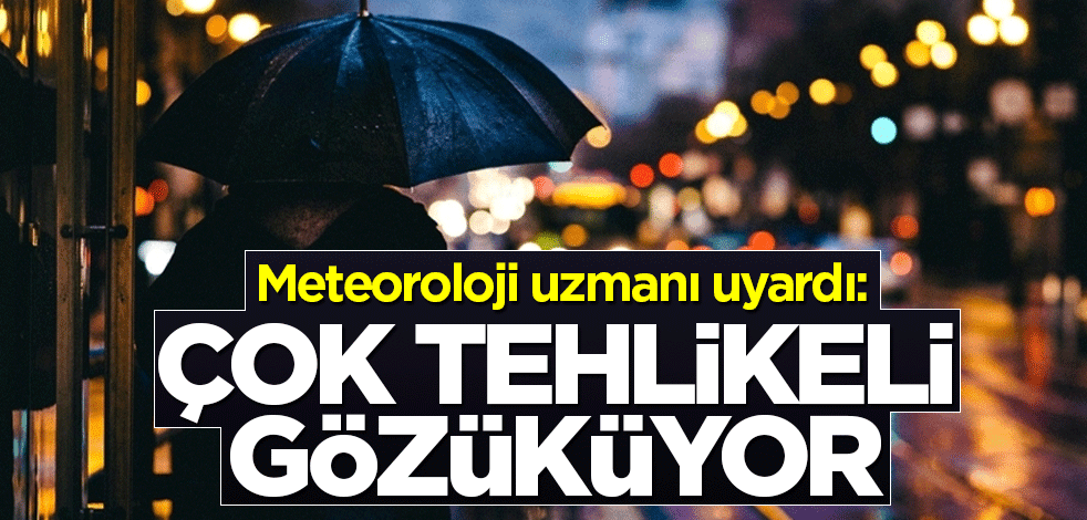 Meteoroloji uzmanı uyardı: Çok tehlikeli gözüküyor
