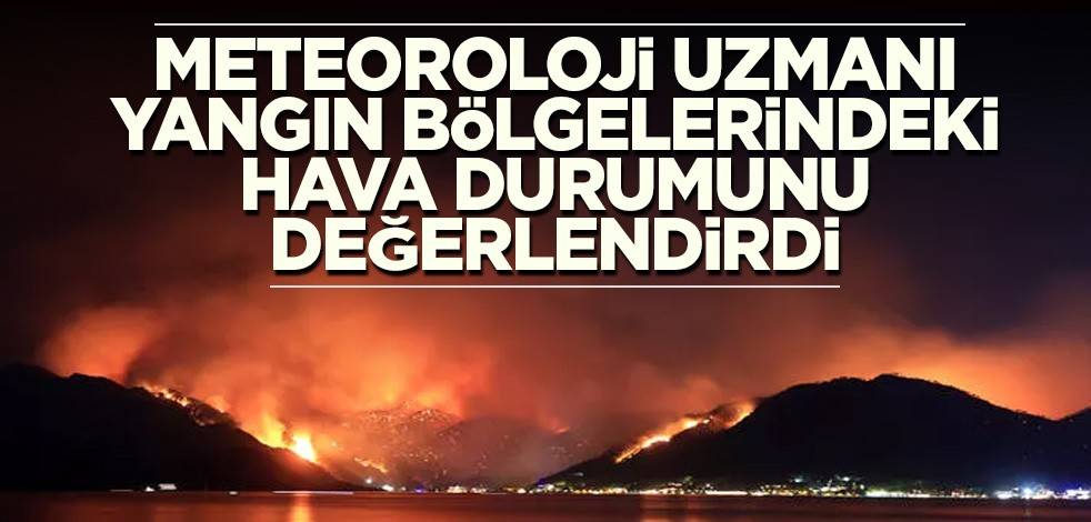 Meteoroloji uzmanı yangın bölgelerindeki hava durumunu değerlendirdi