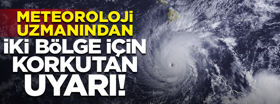 Meteoroloji uzmanından iki bölge için korkutan uyarı
