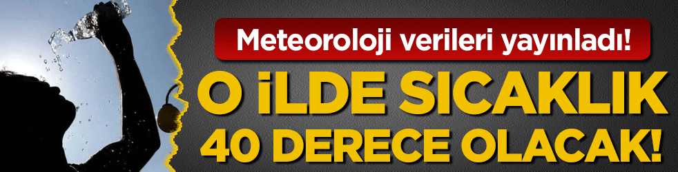Meteoroloji verileri yayınladı: O ilde sıcaklık 40 dereceyi bulacak!