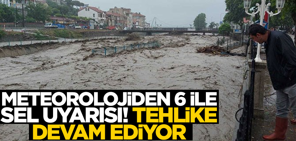 Meteorolojiden 6 ile sel uyarısı! Tehlike devam ediyor