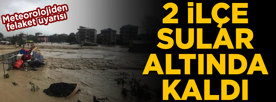 Meteorolojiden 'felaket' uyarısı! 2 ilçeyi su bastı