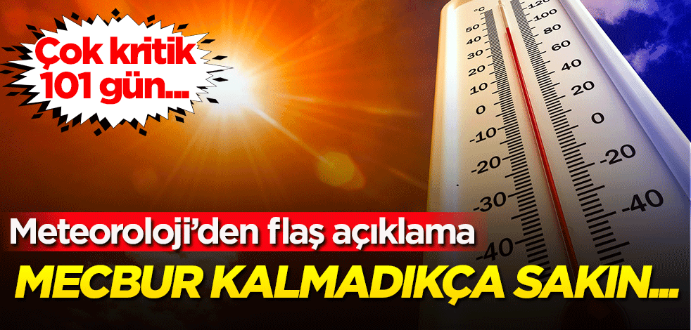Meteoroloji’den flaş açıklama! Çok kritik 101 gün Mecbur kalmadıkça sakın...