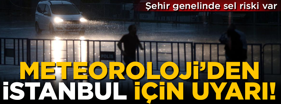Meteoroloji'den İstanbul için sel uyarısı!