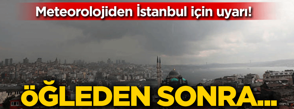 Meteorolojiden İstanbul için son dakika uyarısı