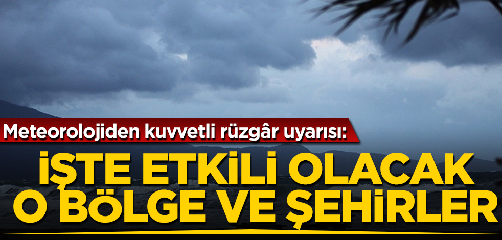 Meteorolojiden kuvvetli rüzgâr uyarısı! İşte o bölge ve şehirler