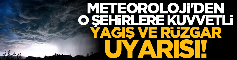 Meteoroloji'den o şehirlere kuvvetli yağış ve rüzgâr uyarısı!