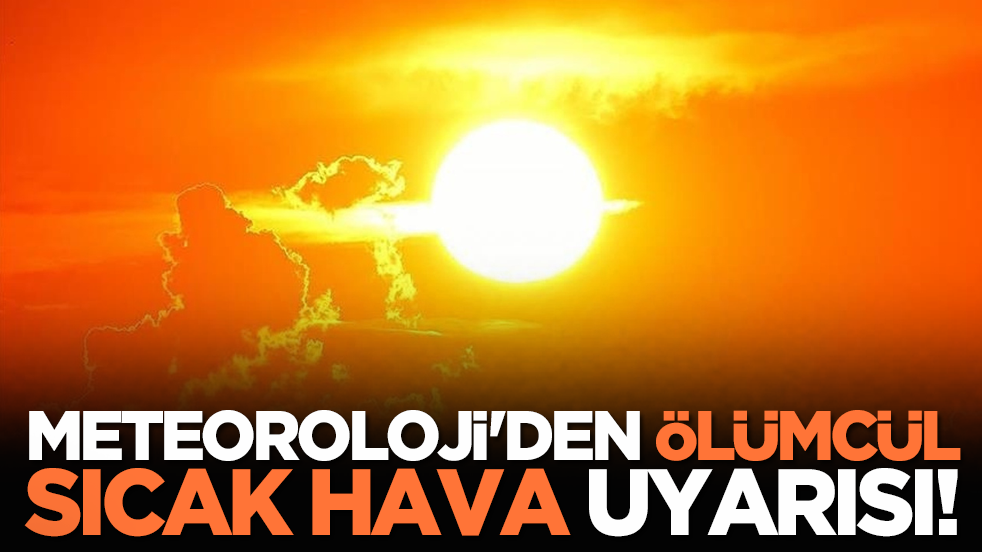 Meteoroloji'den ölümcül sıcak hava uyarısı!