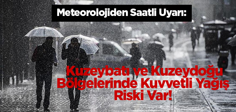 Meteorolojiden Saatli Uyarı: Kuzeybatı ve Kuzeydoğu Bölgelerinde Kuvvetli Yağış Riski Var!