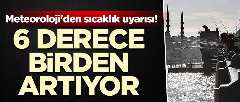 Meteoroloji'den sıcaklık uyarısı! 6 derece birden artıyor