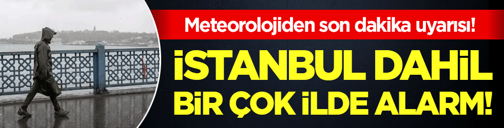 Meteorolojiden son dakika uyarısı: İstanbul dahil bir çok ilde alarm!