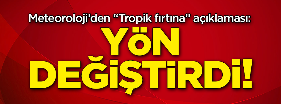 Meteoroloji'den "Tropik fırtına" açıklaması: Yön değiştirdi!