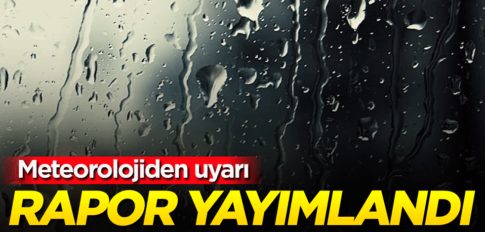 Meteorolojiden uyarı! Rapor yayımlandı