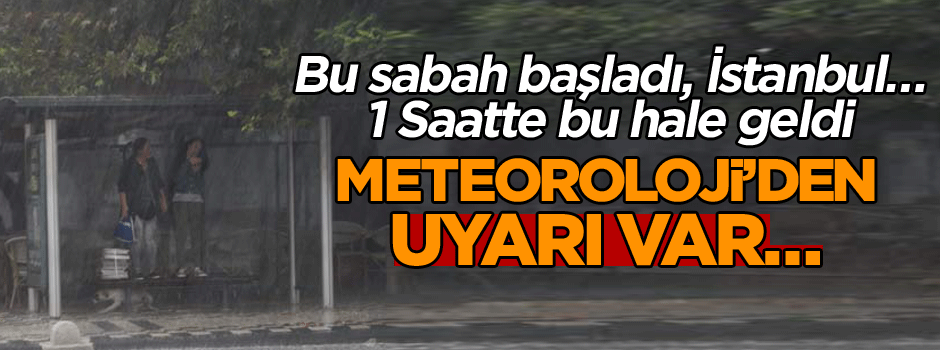 Meteoroloji’den uyarı var… Bu sabah başladı, İstanbul… 1 Saatte bu hale geldi
