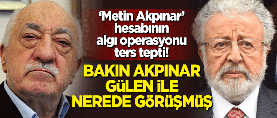 'Metin Akpınar' hesabının algı operasyonu ters tepti! Bakın Akpınar Gülen ile nerede görüşmüş
