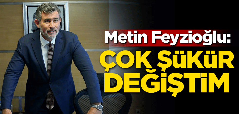 Metin Feyzioğlu: Çok şükür değiştim