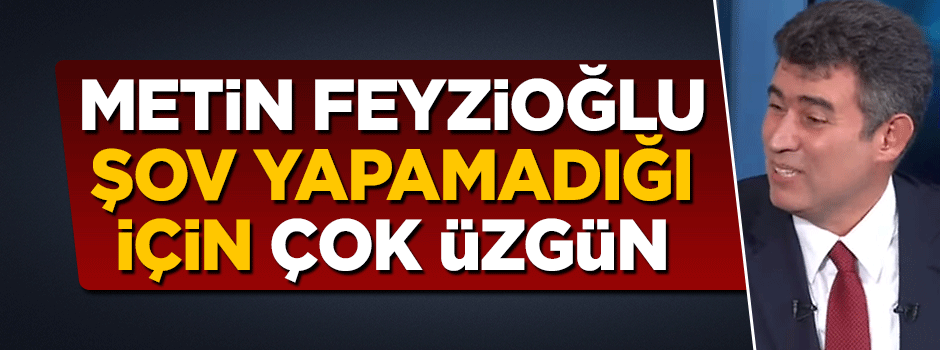 Metin Feyzioğlu şov yapamadığı için çok üzgün