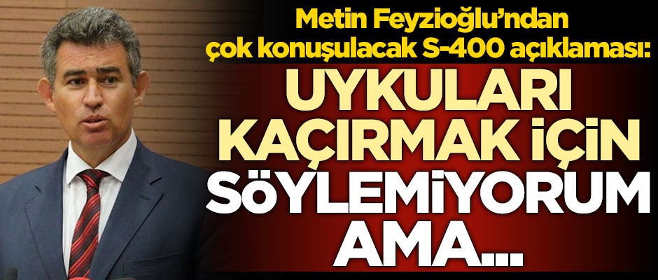 Metin Feyzioğlu'ndan çok konuşulacak S-400 açıklaması: Kimsenin uykusunu kaçırmak için söylemiyorum...