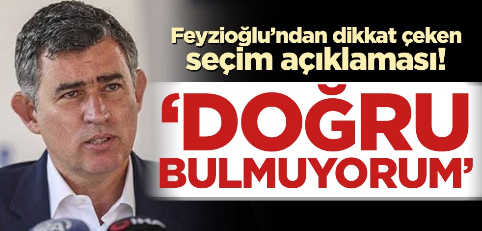 Metin Feyzioğlu’ndan dikkat çeken seçim açıklaması! ‘Doğru bulmuyorum’
