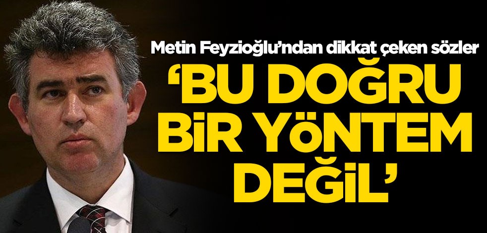 Metin Feyzioğlu’ndan dikkat çeken sözler! 'Bu doğru bir yöntem değil'