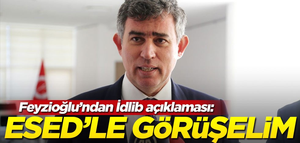 Metin Feyzioğlu'ndan İdlib açıklaması: Esed'le görüşelim