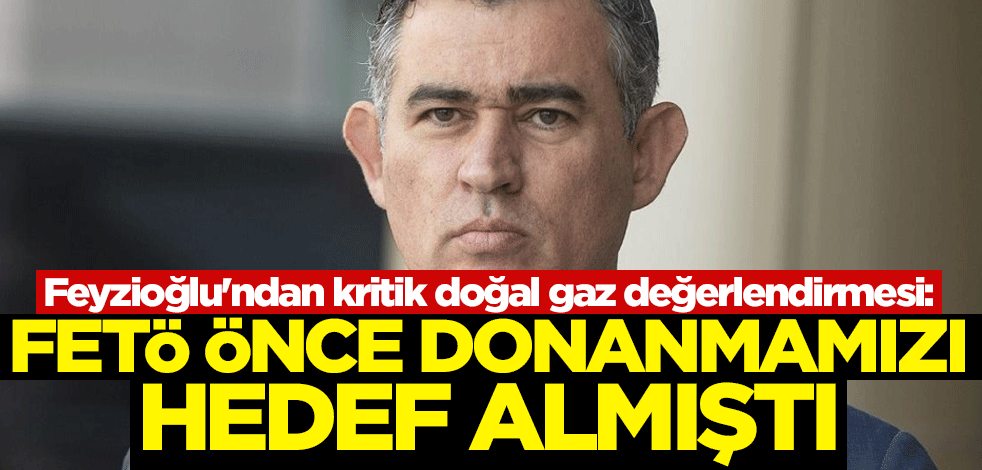 Metin Feyzioğlu'ndan kritik doğal gaz değerlendirmesi: FETÖ önce donanmamızı hedef almıştı