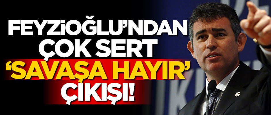 Metin Feyzioğlu'ndan sert 'savaşa hayır' çıkışı!