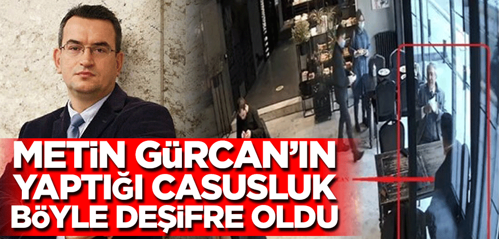 Metin Gürcan'ın yaptığı casusluk böyle deşifre oldu