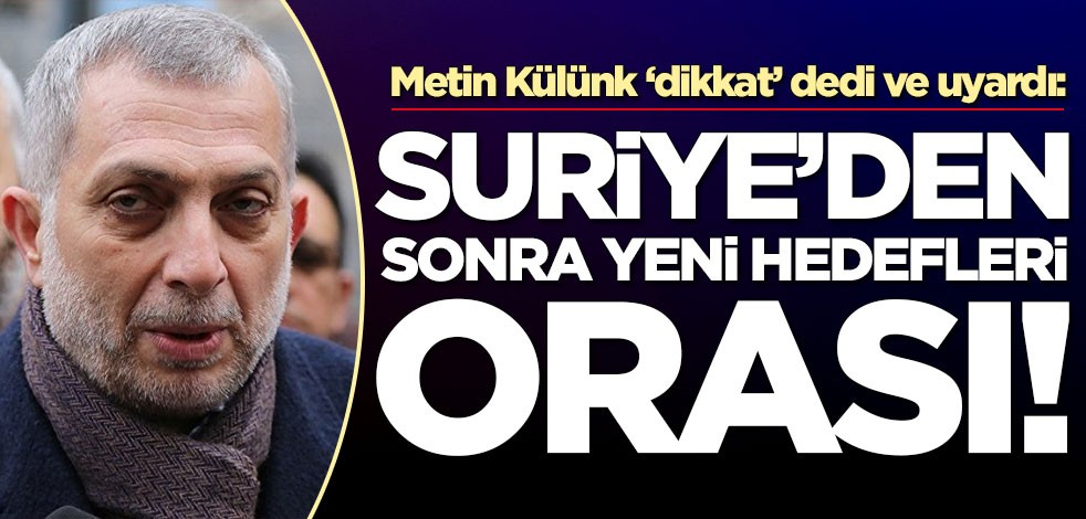 Metin Külünk ‘dikkat’ dedi ve uyardı: Suriye'den sonra yeni hedefleri orası