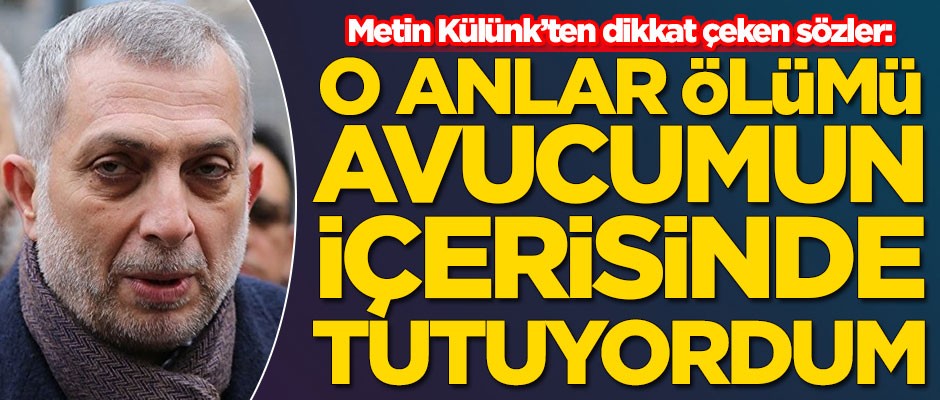 Metin Külünk: O anlar ölümü avucumun içerisinde tutuyordum