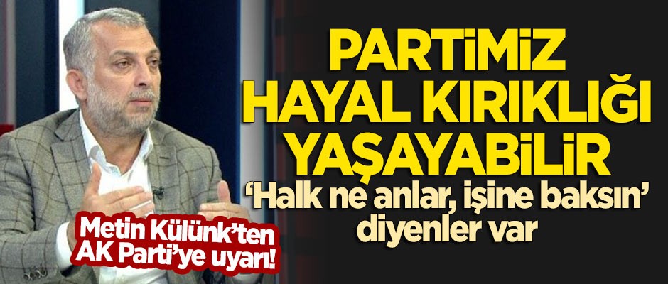 Metin Külünk'ten AK Parti'ye uyarı: Millette karşılığı olmayan isimler aday yapıldı, hayal kırıklığı yaşayabiliriz