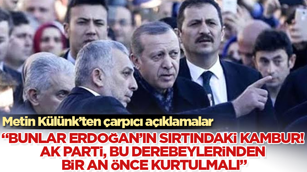 Metin Külünk’ten çarpıcı açıklamalar: Bunlar Erdoğan’ın sırtındaki kambur! AK Parti, bu derebeylerinden bir an önce kurtulmalı