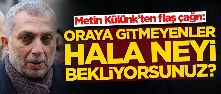 Metin Külünk'ten flaş çağrı: Hala neyi bekliyorsunuz?