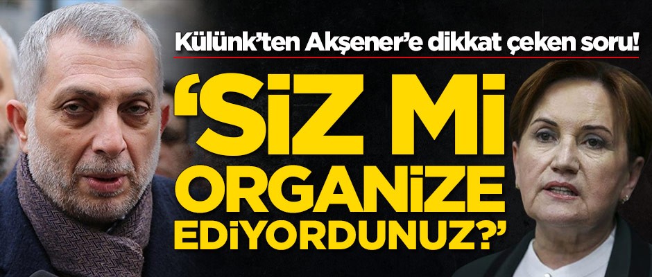 Metin Külünk'ten Meral Akşener'e dikkat çeken soru: Siz mi organize ediyordunuz?