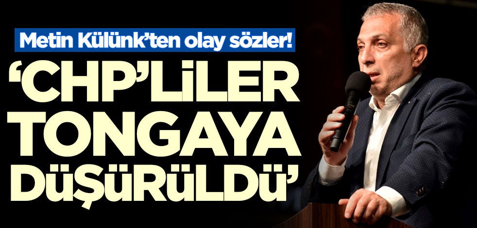 Metin Külünk’ten olay sözler! 'CHP'liler tongaya düşürüldü'