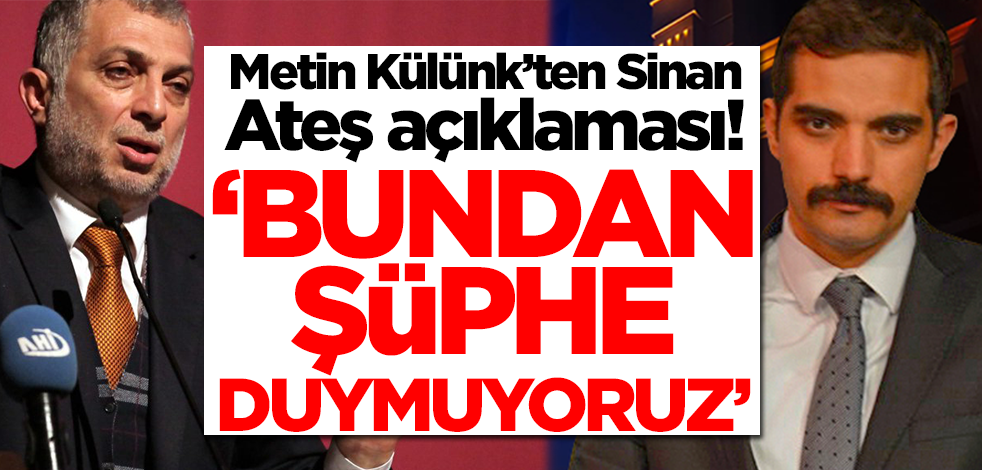 Metin Külünk'ten Sinan Ateş çıkışıı: Bundan şüphe etmiyoruz
