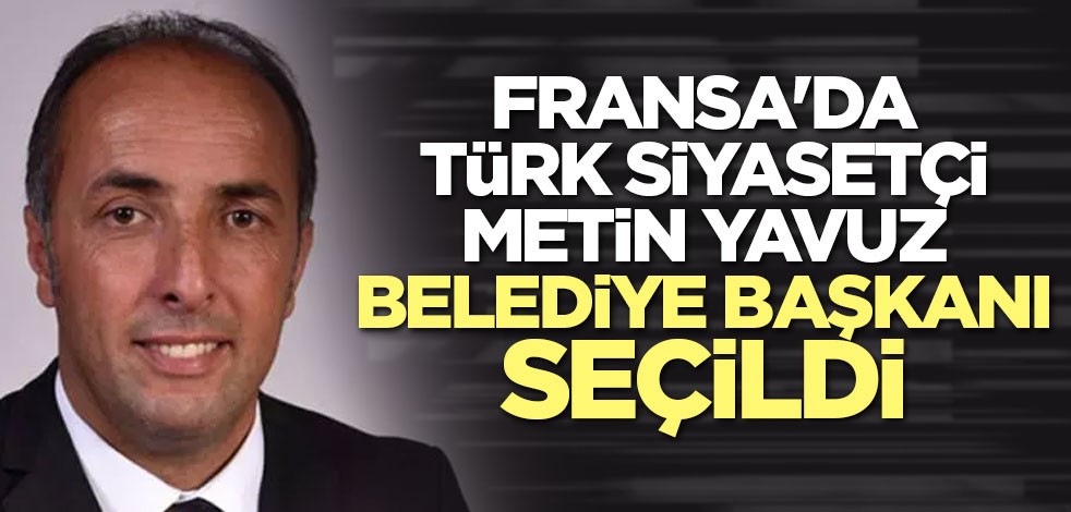 Metin Yavuz Fransa’da belediye başkanı seçildi