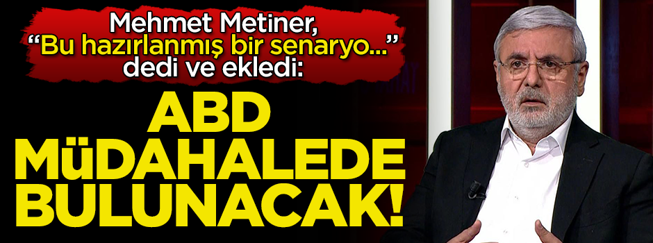 Metiner, "Bu hazırlanmış bir senaryo..." dedi ve ekledi: ABD, müdahalede bulunacak