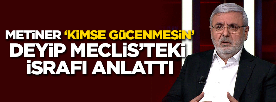 Metiner 'Kimse gücenmesin' deyip Meclis'teki israfı anlattı