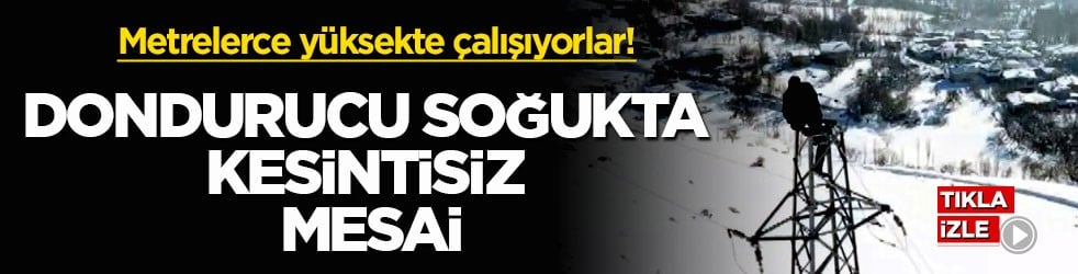 Metrelerce yüksekte çalışıyorlar! Dondurucu soğukta kesintisiz mesai