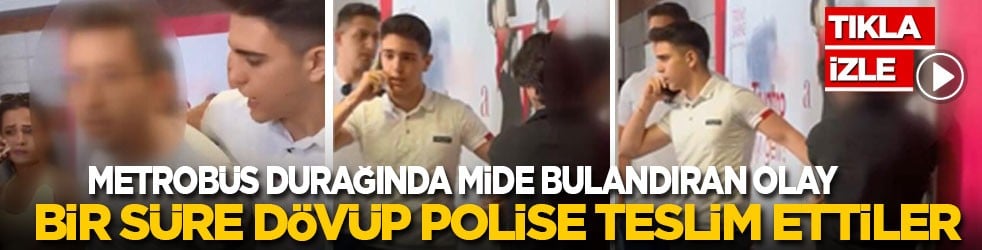 Metrobüs durağında mide bulandıran olay! Bir süre dövüp polise teslim ettiler!