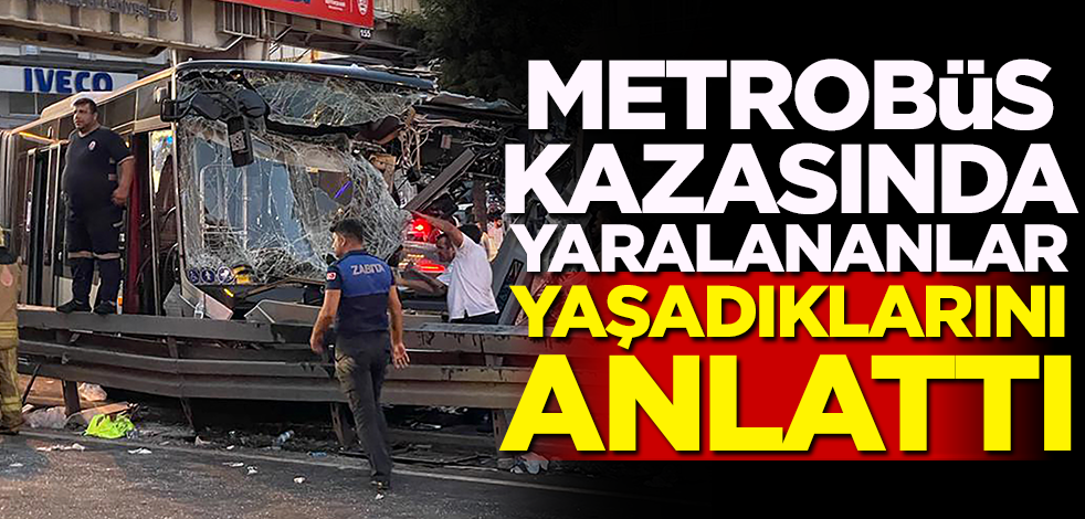 Metrobüs kazasında yaralananlar korku dolu anları anlattı
