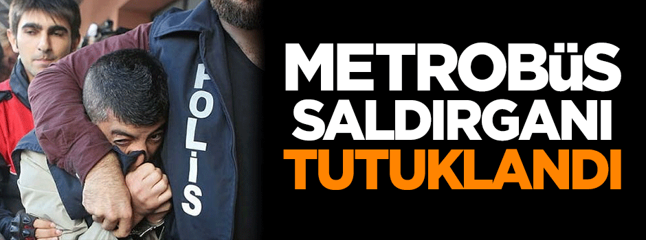 Metrobüs saldırganı tutuklandı