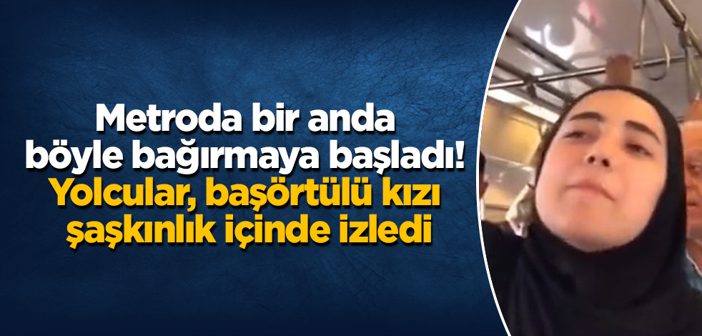 Metroda bir anda böyle bağırmaya başladı! Yolcular, başörtülü kızı şaşkınlık içinde izledi