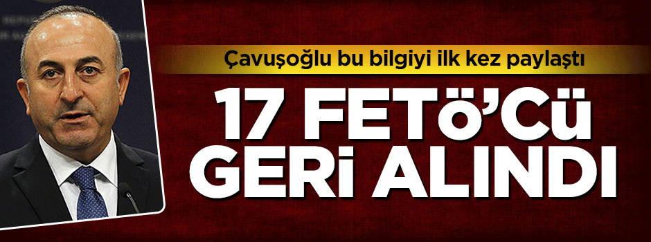 Mevlüt Çavuşoğlu: 17 FETÖ'cüyü iade aldık