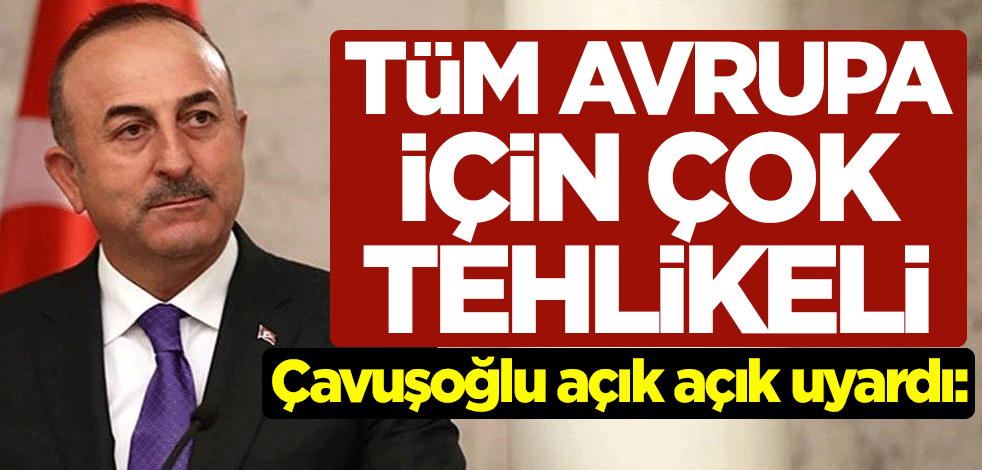 Mevlüt Çavuşoğlu açık açık uyardı: Tüm Avrupa için çok tehlikeli