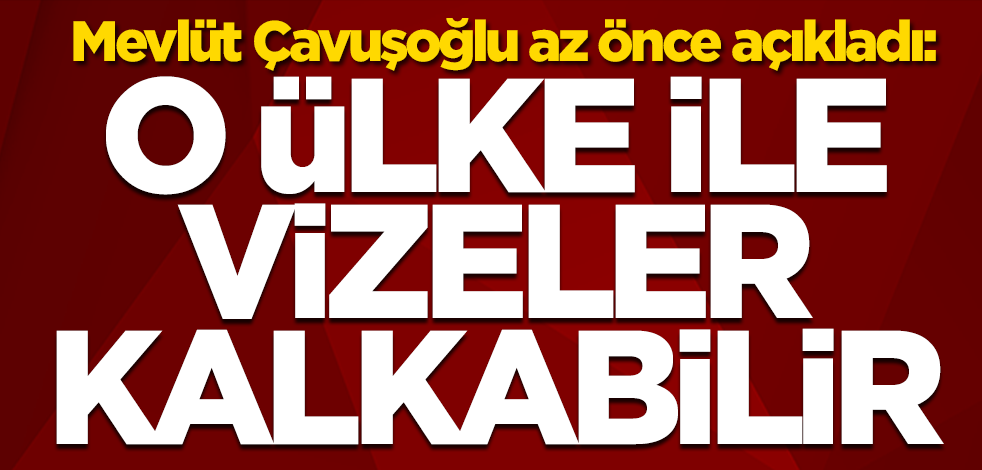 Mevlüt Çavuşoğlu açıkladı: O ülke ile vizeler kalkabilir
