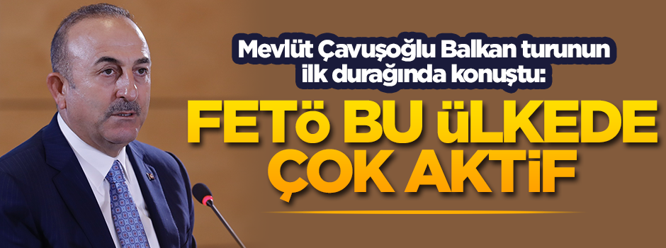 Mevlüt Çavuşoğlu Balkan turunun ilk durağında konuştu: FETÖ bu ülkede çok aktif