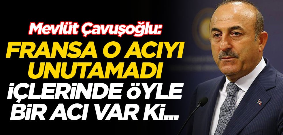 Mevlüt Çavuşoğlu: Fransa o acıyı unutamadı, içlerinde öyle bir acı var ki...