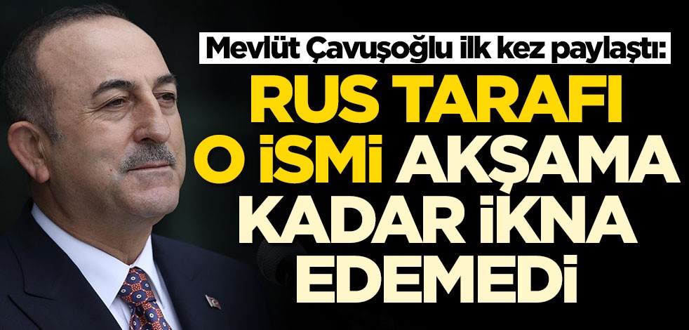 Mevlüt Çavuşoğlu ilk kez paylaştı: Rusya o ismi akşama kadar ikna edemedi